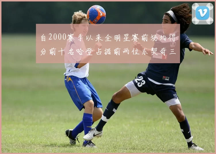 自2000赛季以来全明星赛前场均得分前十名哈登占据前两位东契奇三次上榜