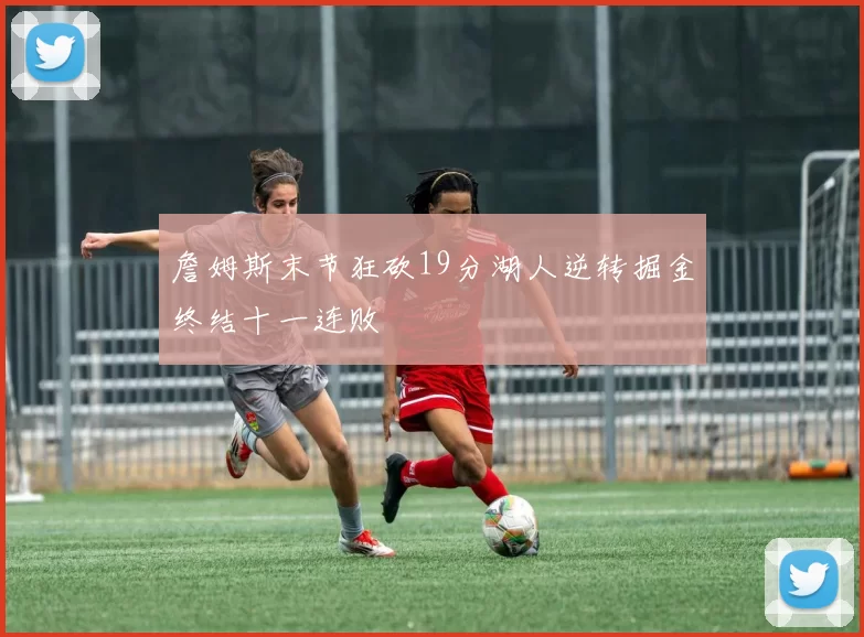 詹姆斯末节狂砍19分湖人逆转掘金终结十一连败