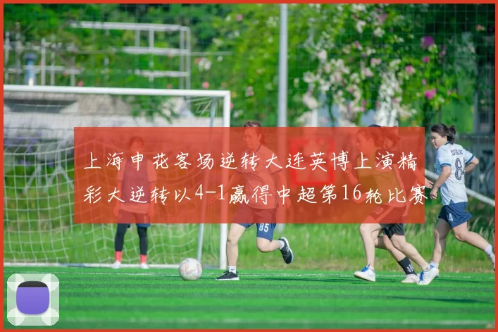 上海申花客场逆转大连英博上演精彩大逆转以4-1赢得中超第16轮比赛