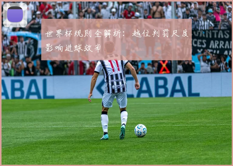 世界杯规则全解析：越位判罚尺度影响进球效率