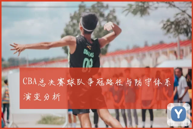 CBA总决赛球队争冠路径与防守体系演变分析