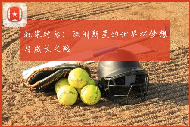 独家对话:欧洲新星的世界杯梦想与成长之路