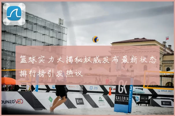 篮球实力大揭秘权威发布最新状态排行榜引发热议