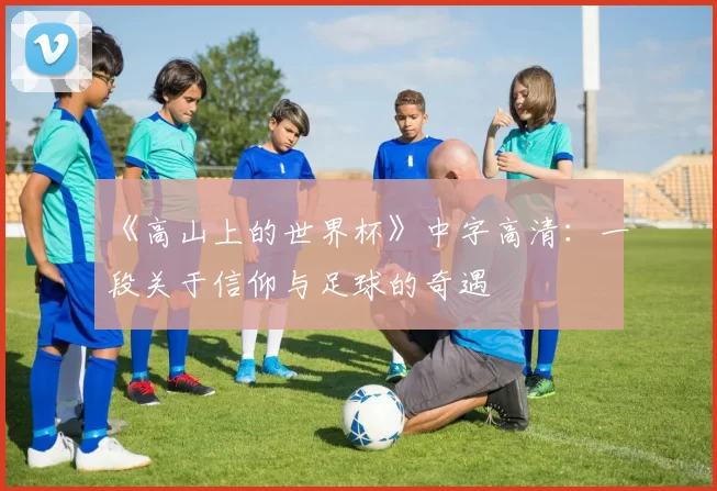 《高山上的世界杯》中字高清:一段关于信仰与足球的奇遇
