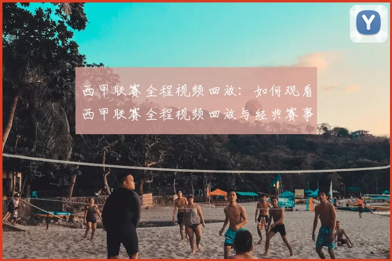 西甲联赛全程视频回放:如何观看西甲联赛全程视频回放与经典赛事