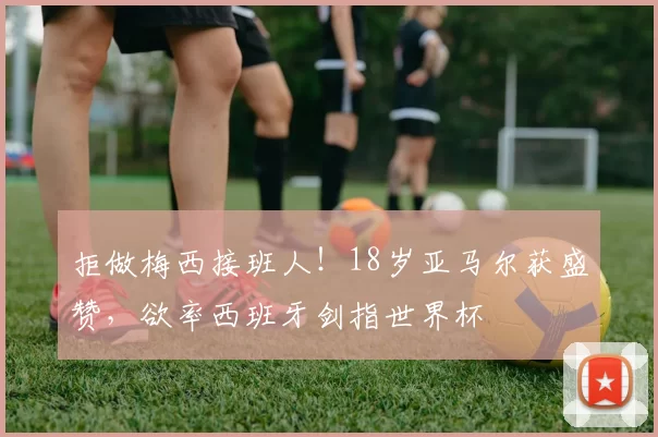 拒做梅西接班人！18岁亚马尔获盛赞，欲率西班牙剑指世界杯