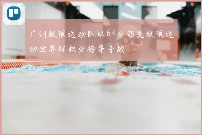 广州极限运动队以64分领先极限运动世界杯积分榜争夺战