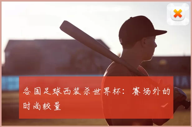 各国足球西装杀世界杯：赛场外的时尚较量