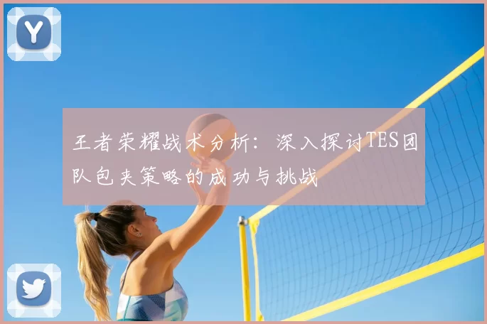 王者荣耀战术分析：深入探讨TES团队包夹策略的成功与挑战
