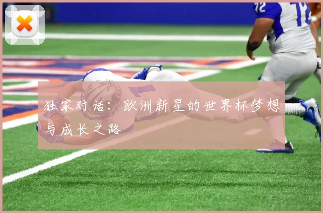独家对话:欧洲新星的世界杯梦想与成长之路