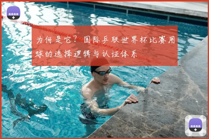 为何是它？国际乒联世界杯比赛用球的选择逻辑与认证体系