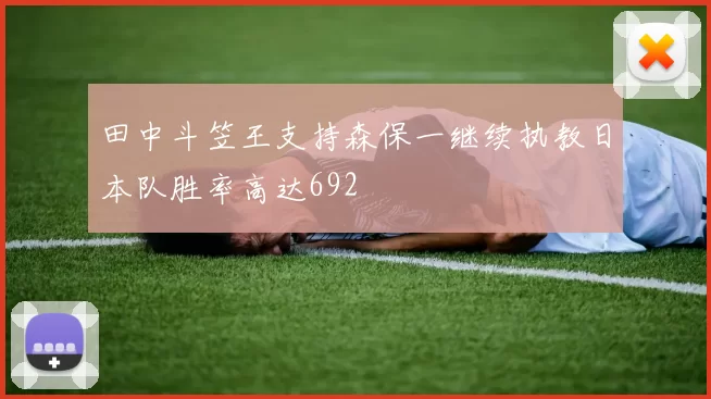 田中斗笠王支持森保一继续执教日本队胜率高达692