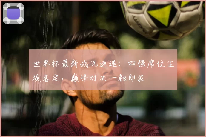 世界杯最新战况速递：四强席位尘埃落定，巅峰对决一触即发