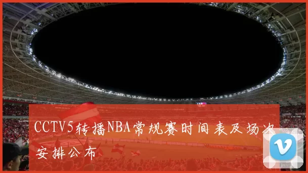CCTV5转播NBA常规赛时间表及场次安排公布