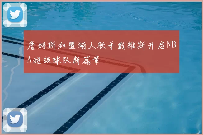 詹姆斯加盟湖人联手戴维斯开启NBA超级球队新篇章