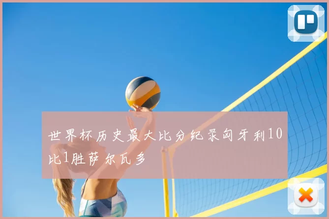 世界杯历史最大比分纪录匈牙利10比1胜萨尔瓦多