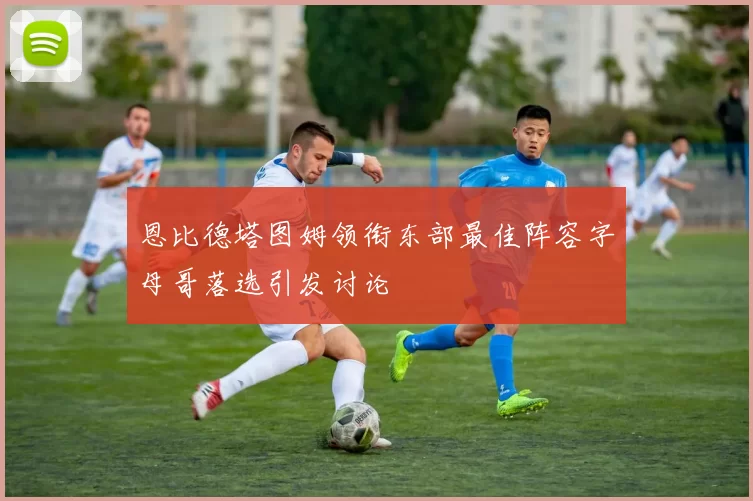 恩比德塔图姆领衔东部最佳阵容字母哥落选引发讨论