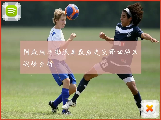阿森纳与勒沃库森历史交锋回顾及战绩分析