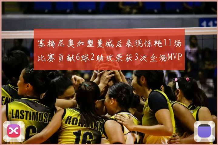 塞梅尼奥加盟曼城后表现惊艳11场比赛贡献6球2助攻荣获3次全场MVP