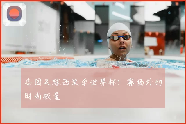 各国足球西装杀世界杯：赛场外的时尚较量