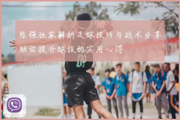 陈强独家解析足球技巧与战术分享助你提升球技的实用心得