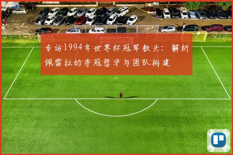 专访1994年世界杯冠军教头：解析佩雷拉的夺冠哲学与团队构建
