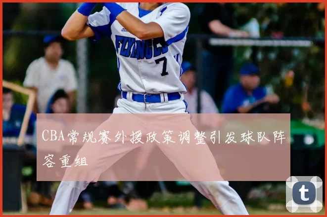 CBA常规赛外援政策调整引发球队阵容重组
