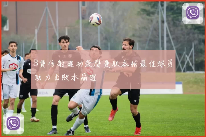 B费传射建功荣膺曼联本轮最佳球员助力击败水晶宫