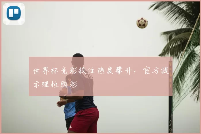 世界杯竞彩投注热度攀升，官方提示理性购彩
