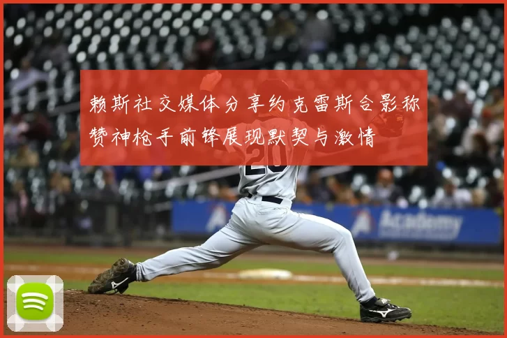 赖斯社交媒体分享约克雷斯合影称赞神枪手前锋展现默契与激情