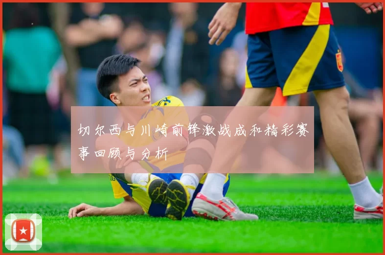 切尔西与川崎前锋激战成和精彩赛事回顾与分析