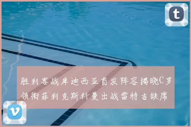 胜利客战库迪西亚首发阵容揭晓C罗领衔菲利克斯科曼出战雷特吉缺席