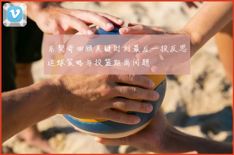 东契奇回顾关键时刻最后一投反思运球策略与投篮距离问题