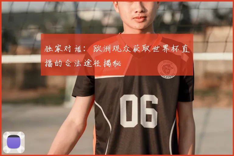 独家对话：欧洲观众获取世界杯直播的合法途径揭秘