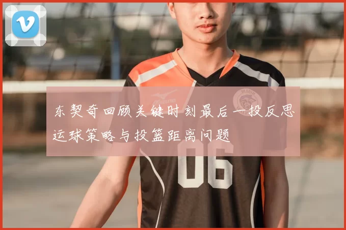 东契奇回顾关键时刻最后一投反思运球策略与投篮距离问题