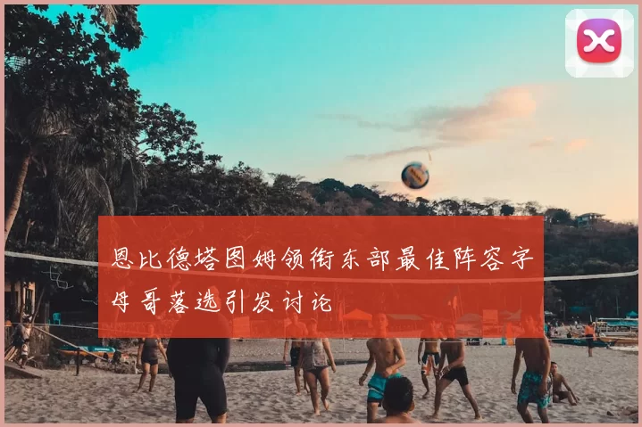 恩比德塔图姆领衔东部最佳阵容字母哥落选引发讨论