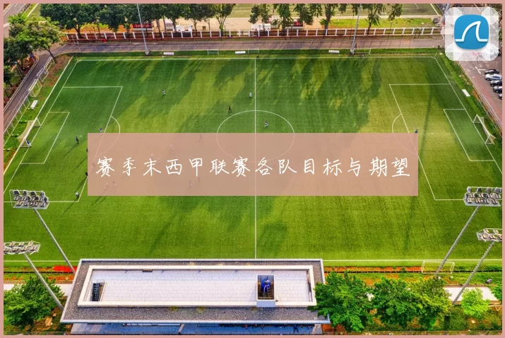赛季末西甲联赛各队目标与期望
