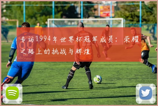 专访1994年世界杯冠军成员：荣耀之路上的挑战与辉煌