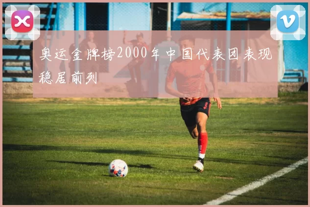 奥运金牌榜2000年中国代表团表现稳居前列