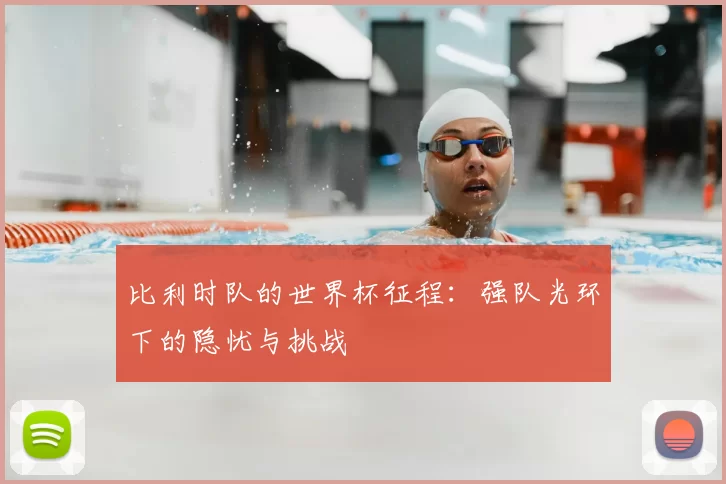 比利时队的世界杯征程：强队光环下的隐忧与挑战