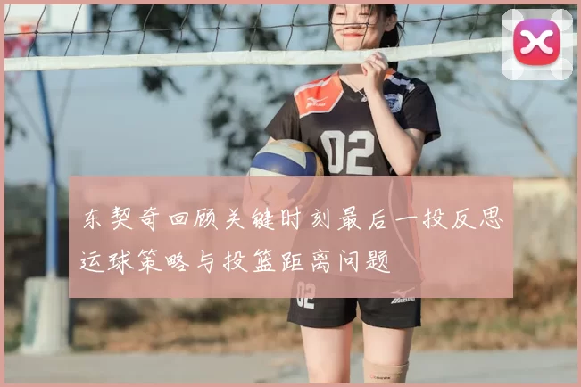 东契奇回顾关键时刻最后一投反思运球策略与投篮距离问题