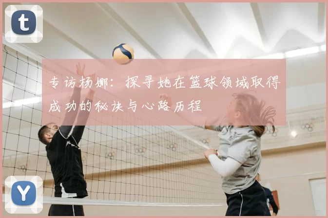 专访杨娜:探寻她在篮球领域取得成功的秘诀与心路历程