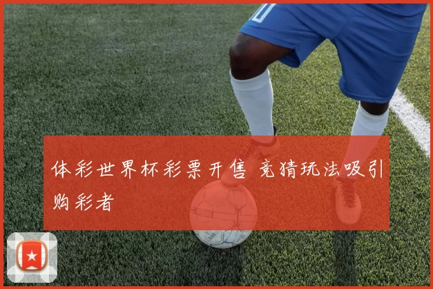 体彩世界杯彩票开售 竞猜玩法吸引购彩者