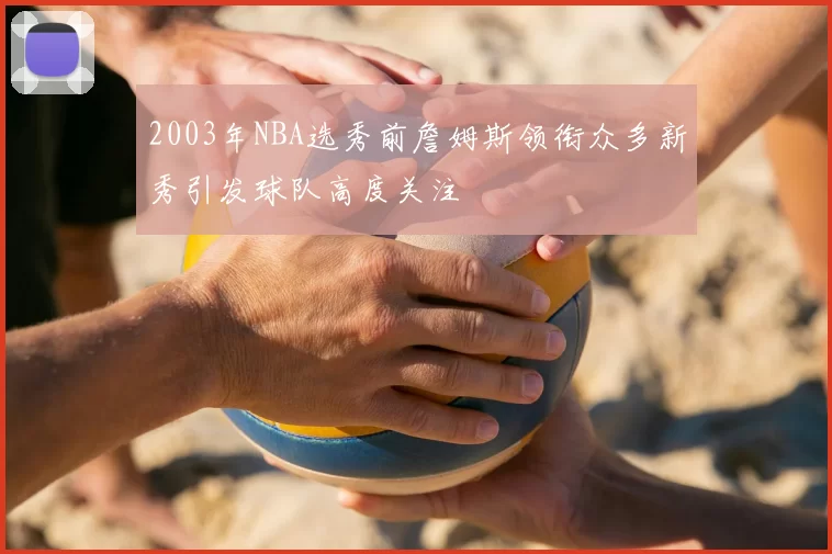 2003年NBA选秀前詹姆斯领衔众多新秀引发球队高度关注