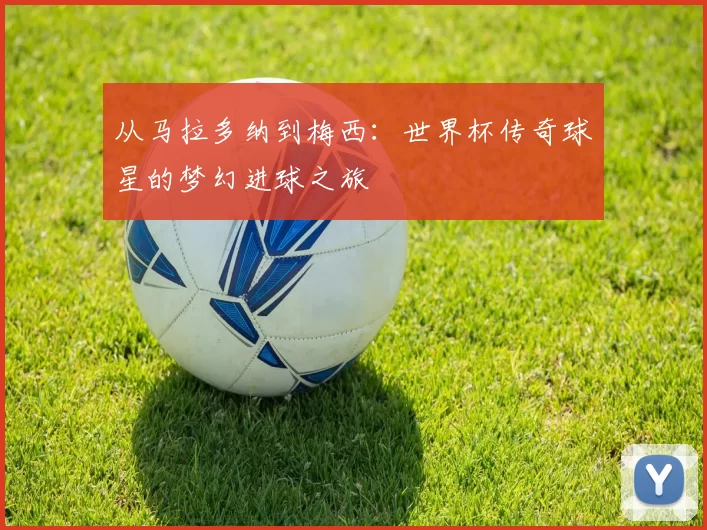 从马拉多纳到梅西：世界杯传奇球星的梦幻进球之旅