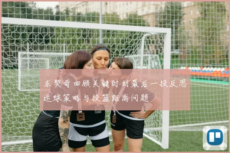 东契奇回顾关键时刻最后一投反思运球策略与投篮距离问题