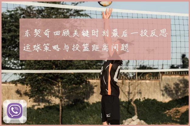 东契奇回顾关键时刻最后一投反思运球策略与投篮距离问题
