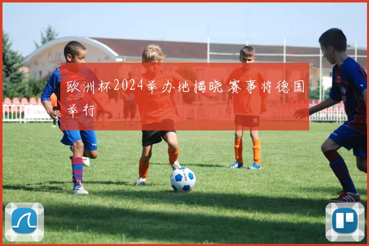 欧洲杯2024举办地揭晓 赛事将德国举行