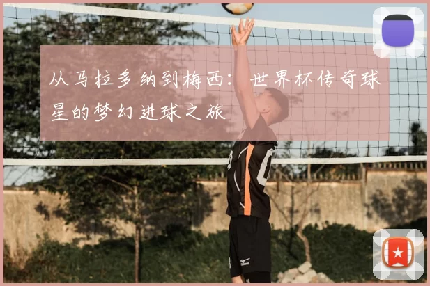 从马拉多纳到梅西：世界杯传奇球星的梦幻进球之旅