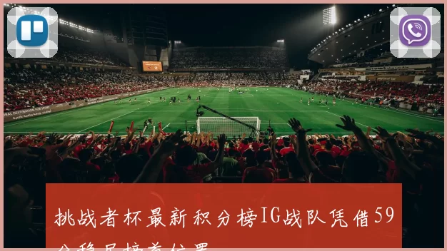 挑战者杯最新积分榜IG战队凭借59分稳居榜首位置
